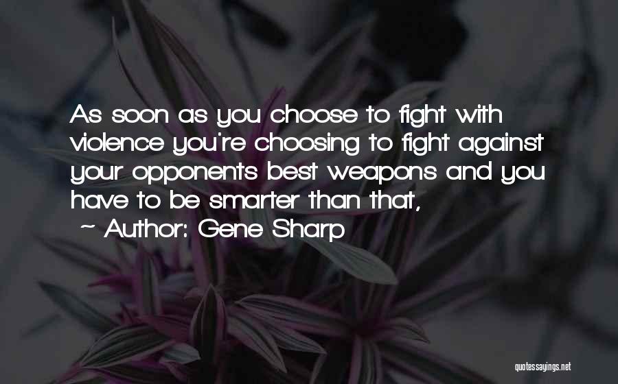 Gene Sharp Quotes: As Soon As You Choose To Fight With Violence You're Choosing To Fight Against Your Opponents Best Weapons And You