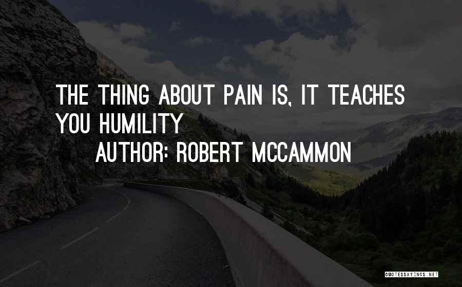 Robert McCammon Quotes: The Thing About Pain Is, It Teaches You Humility
