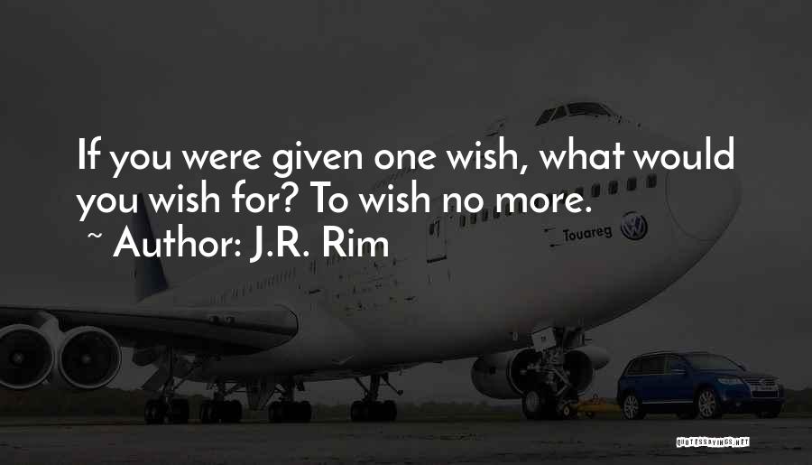 J.R. Rim Quotes: If You Were Given One Wish, What Would You Wish For? To Wish No More.