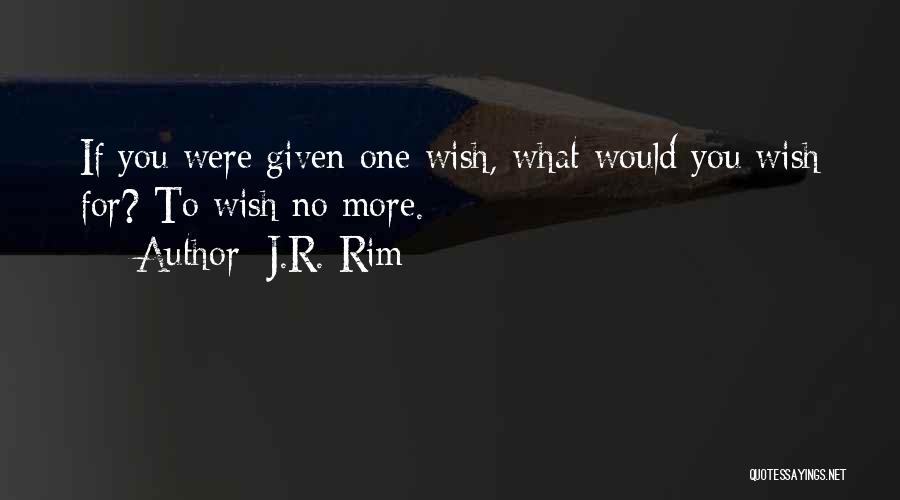 J.R. Rim Quotes: If You Were Given One Wish, What Would You Wish For? To Wish No More.