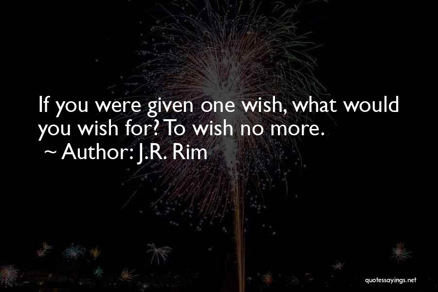 J.R. Rim Quotes: If You Were Given One Wish, What Would You Wish For? To Wish No More.