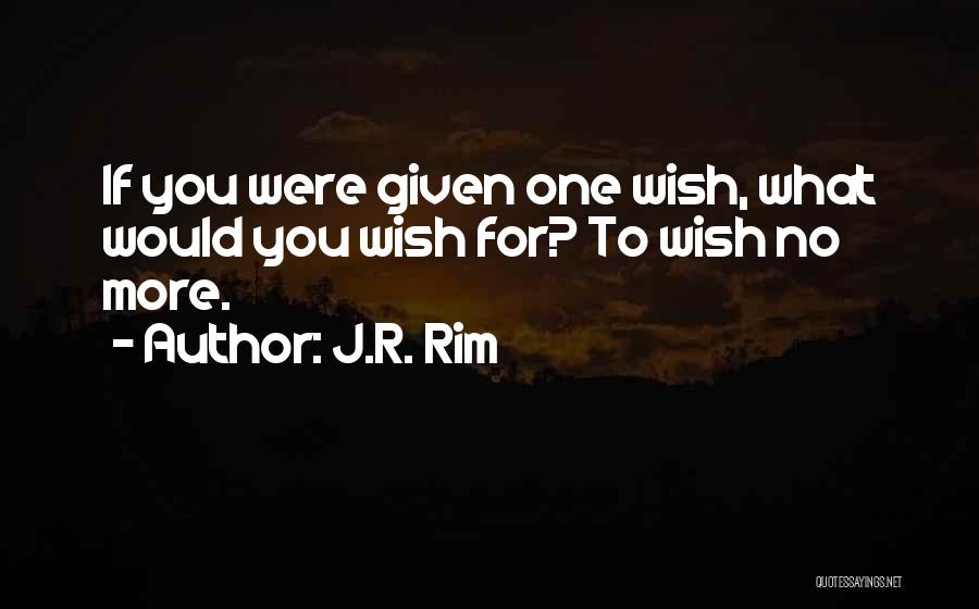 J.R. Rim Quotes: If You Were Given One Wish, What Would You Wish For? To Wish No More.