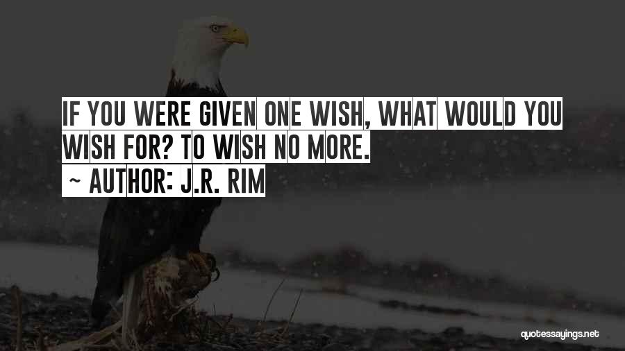 J.R. Rim Quotes: If You Were Given One Wish, What Would You Wish For? To Wish No More.