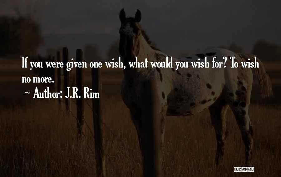 J.R. Rim Quotes: If You Were Given One Wish, What Would You Wish For? To Wish No More.