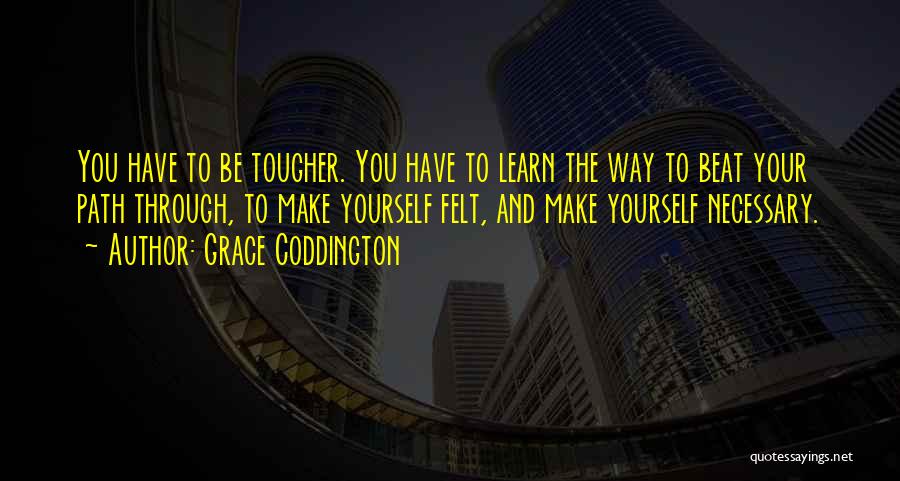 Grace Coddington Quotes: You Have To Be Tougher. You Have To Learn The Way To Beat Your Path Through, To Make Yourself Felt,