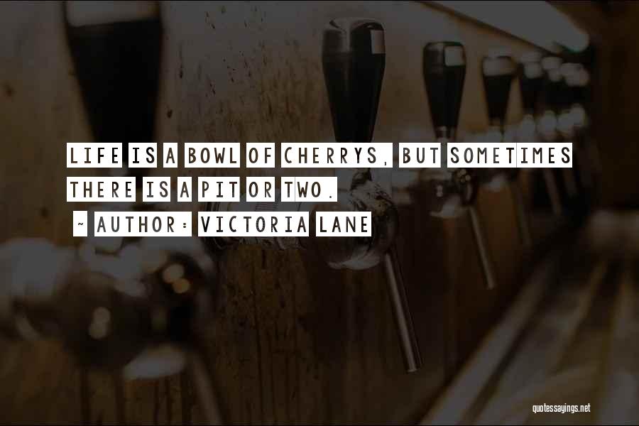 Victoria Lane Quotes: Life Is A Bowl Of Cherrys, But Sometimes There Is A Pit Or Two.