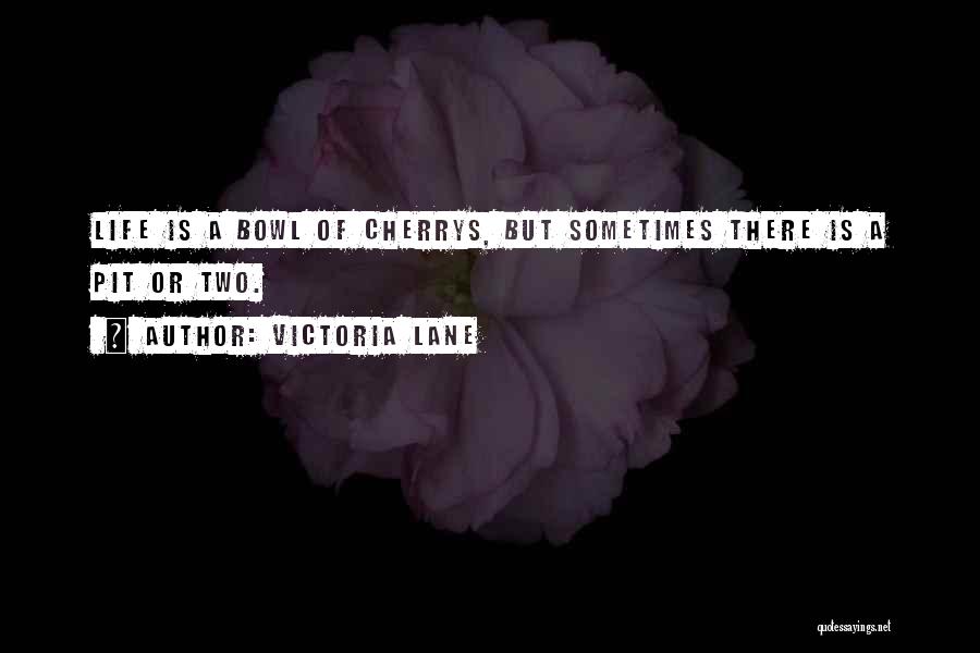 Victoria Lane Quotes: Life Is A Bowl Of Cherrys, But Sometimes There Is A Pit Or Two.