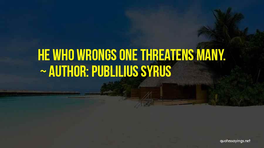Publilius Syrus Quotes: He Who Wrongs One Threatens Many.