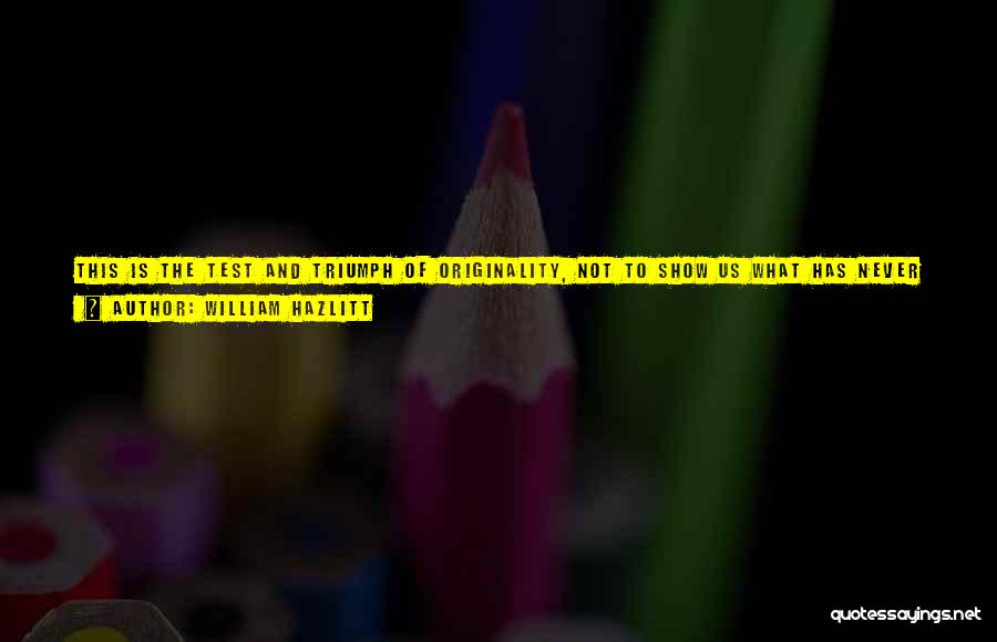 William Hazlitt Quotes: This Is The Test And Triumph Of Originality, Not To Show Us What Has Never Been, And What We May