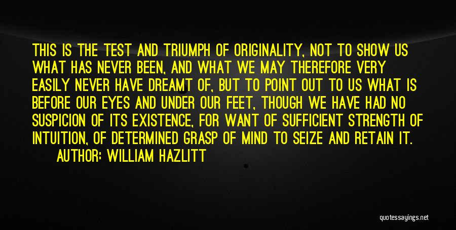 William Hazlitt Quotes: This Is The Test And Triumph Of Originality, Not To Show Us What Has Never Been, And What We May