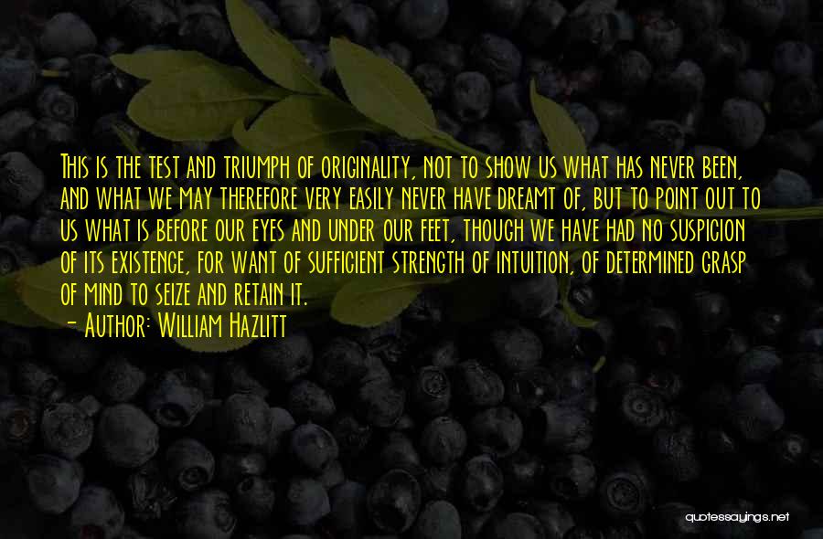 William Hazlitt Quotes: This Is The Test And Triumph Of Originality, Not To Show Us What Has Never Been, And What We May