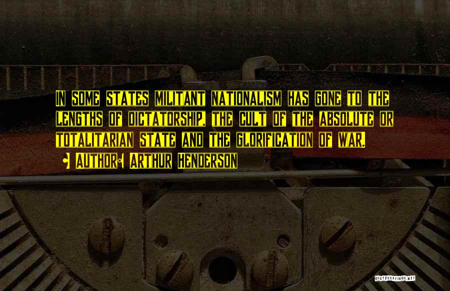 Arthur Henderson Quotes: In Some States Militant Nationalism Has Gone To The Lengths Of Dictatorship, The Cult Of The Absolute Or Totalitarian State