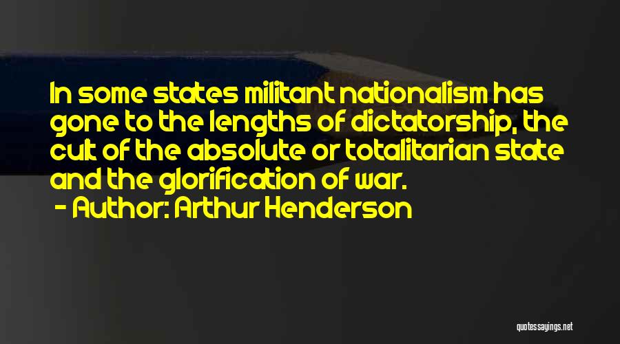 Arthur Henderson Quotes: In Some States Militant Nationalism Has Gone To The Lengths Of Dictatorship, The Cult Of The Absolute Or Totalitarian State