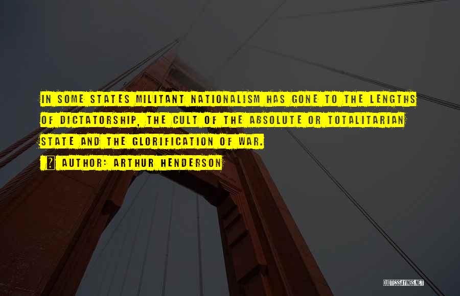 Arthur Henderson Quotes: In Some States Militant Nationalism Has Gone To The Lengths Of Dictatorship, The Cult Of The Absolute Or Totalitarian State
