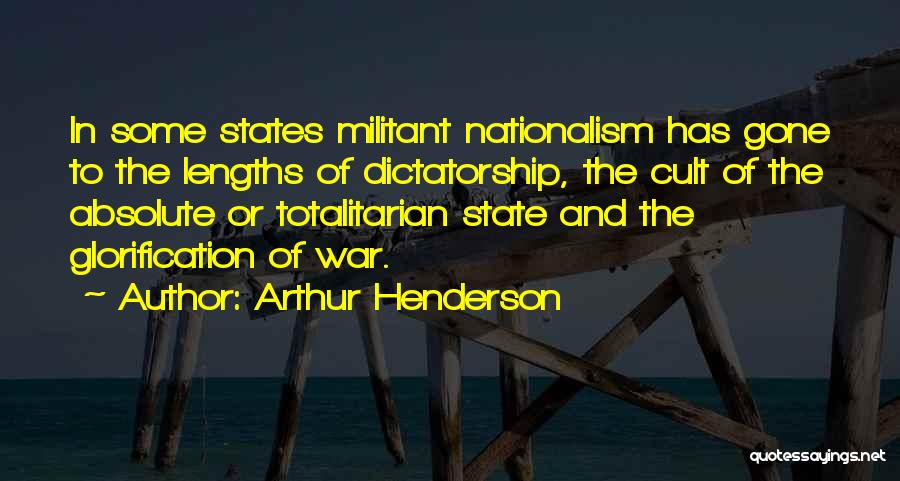 Arthur Henderson Quotes: In Some States Militant Nationalism Has Gone To The Lengths Of Dictatorship, The Cult Of The Absolute Or Totalitarian State