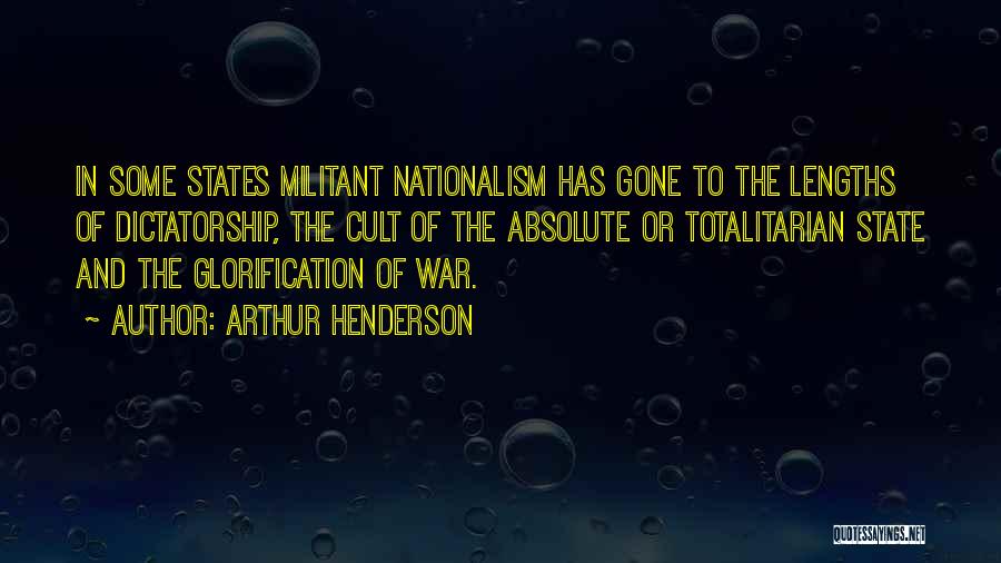 Arthur Henderson Quotes: In Some States Militant Nationalism Has Gone To The Lengths Of Dictatorship, The Cult Of The Absolute Or Totalitarian State