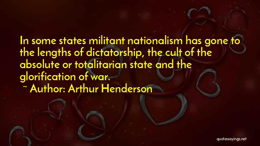 Arthur Henderson Quotes: In Some States Militant Nationalism Has Gone To The Lengths Of Dictatorship, The Cult Of The Absolute Or Totalitarian State
