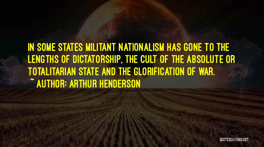 Arthur Henderson Quotes: In Some States Militant Nationalism Has Gone To The Lengths Of Dictatorship, The Cult Of The Absolute Or Totalitarian State
