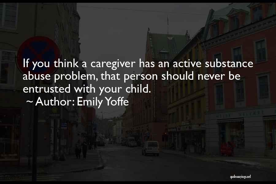 Emily Yoffe Quotes: If You Think A Caregiver Has An Active Substance Abuse Problem, That Person Should Never Be Entrusted With Your Child.