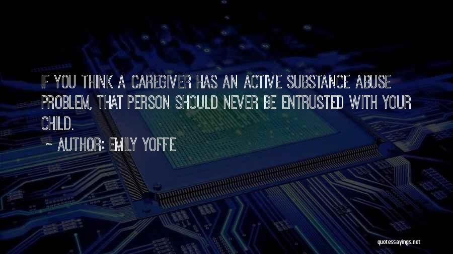 Emily Yoffe Quotes: If You Think A Caregiver Has An Active Substance Abuse Problem, That Person Should Never Be Entrusted With Your Child.