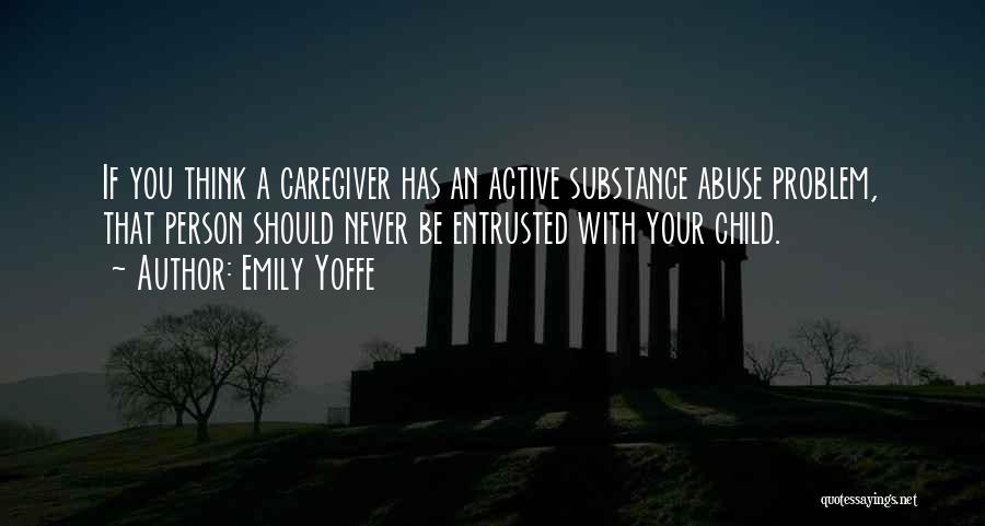 Emily Yoffe Quotes: If You Think A Caregiver Has An Active Substance Abuse Problem, That Person Should Never Be Entrusted With Your Child.