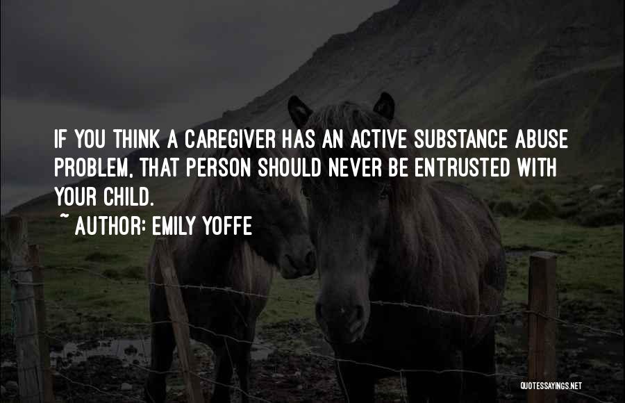 Emily Yoffe Quotes: If You Think A Caregiver Has An Active Substance Abuse Problem, That Person Should Never Be Entrusted With Your Child.