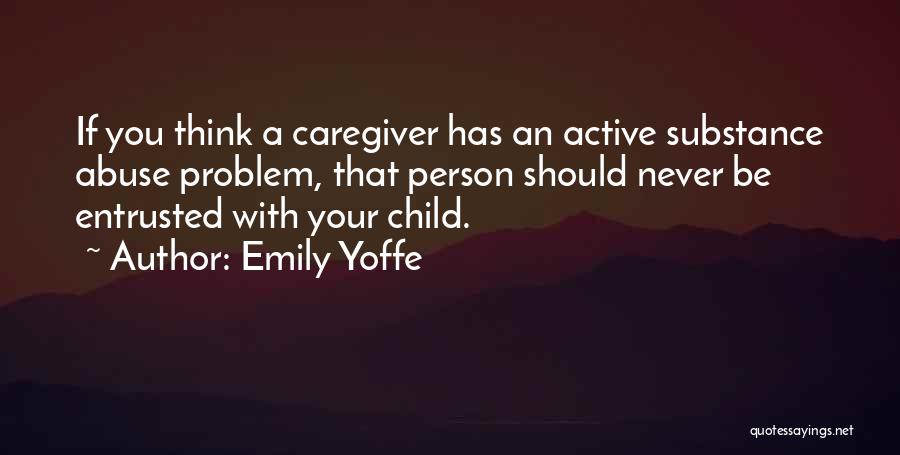 Emily Yoffe Quotes: If You Think A Caregiver Has An Active Substance Abuse Problem, That Person Should Never Be Entrusted With Your Child.