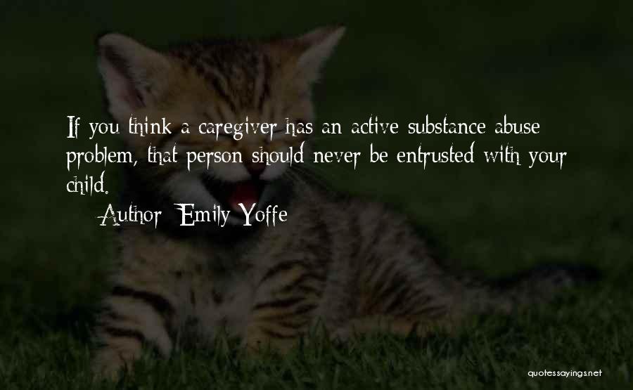 Emily Yoffe Quotes: If You Think A Caregiver Has An Active Substance Abuse Problem, That Person Should Never Be Entrusted With Your Child.