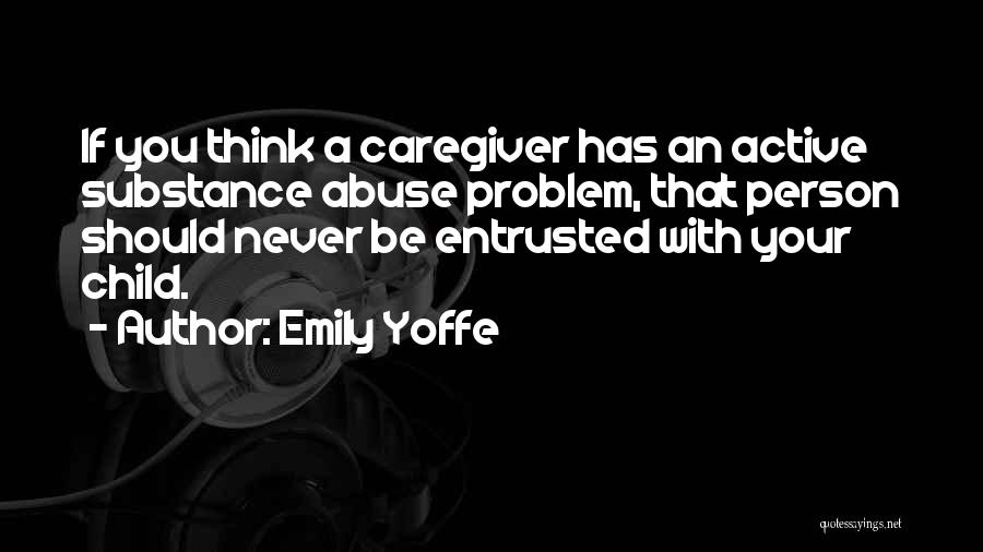 Emily Yoffe Quotes: If You Think A Caregiver Has An Active Substance Abuse Problem, That Person Should Never Be Entrusted With Your Child.