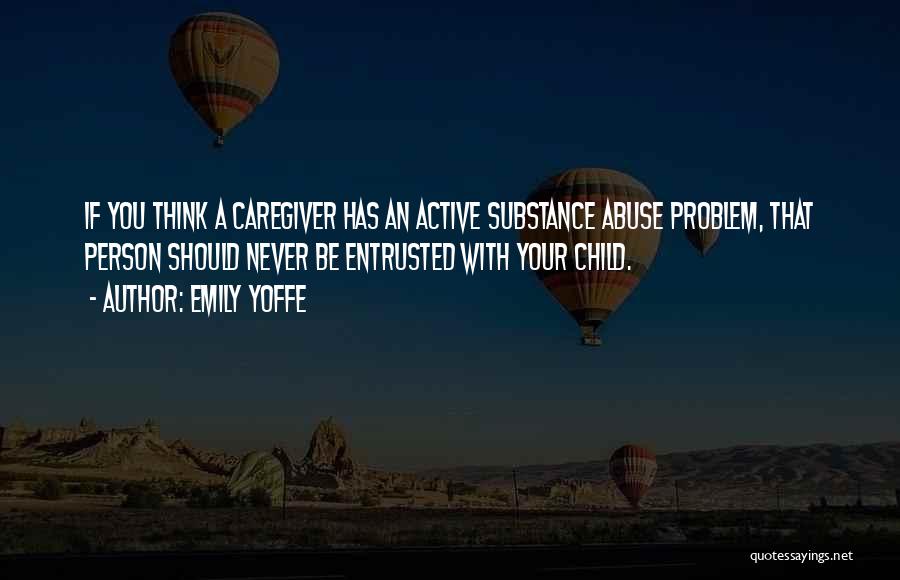 Emily Yoffe Quotes: If You Think A Caregiver Has An Active Substance Abuse Problem, That Person Should Never Be Entrusted With Your Child.