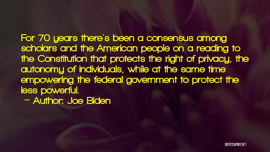 Joe Biden Quotes: For 70 Years There's Been A Consensus Among Scholars And The American People On A Reading To The Constitution That