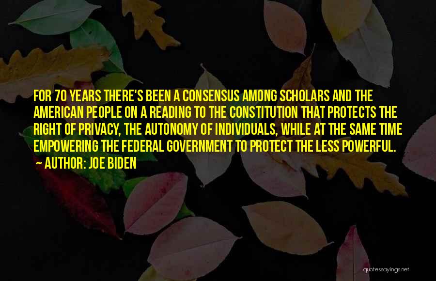 Joe Biden Quotes: For 70 Years There's Been A Consensus Among Scholars And The American People On A Reading To The Constitution That