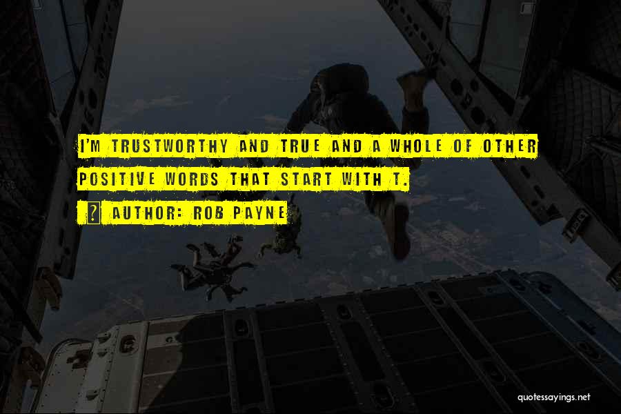 Rob Payne Quotes: I'm Trustworthy And True And A Whole Of Other Positive Words That Start With T.