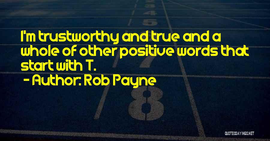 Rob Payne Quotes: I'm Trustworthy And True And A Whole Of Other Positive Words That Start With T.