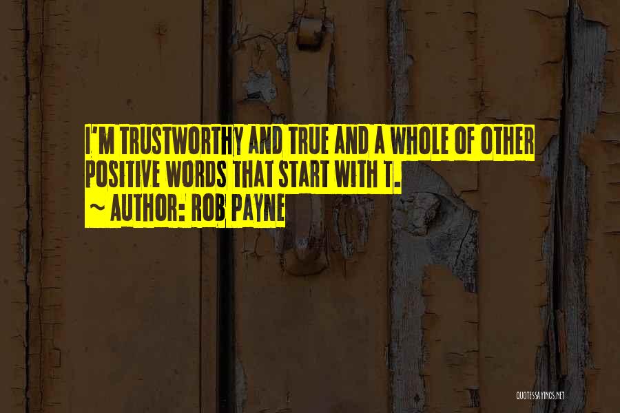 Rob Payne Quotes: I'm Trustworthy And True And A Whole Of Other Positive Words That Start With T.