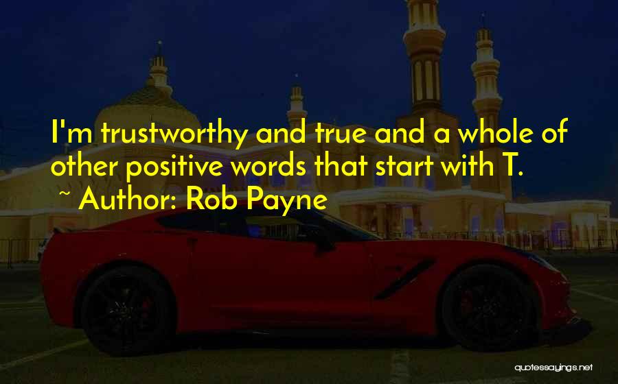 Rob Payne Quotes: I'm Trustworthy And True And A Whole Of Other Positive Words That Start With T.