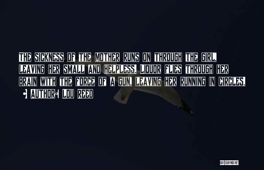 Lou Reed Quotes: The Sickness Of The Mother Runs On Through The Girl, Leaving Her Small And Helpless. Liquor Flies Through Her Brain