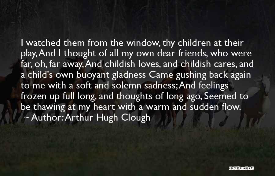 Arthur Hugh Clough Quotes: I Watched Them From The Window, Thy Children At Their Play, And I Thought Of All My Own Dear Friends,