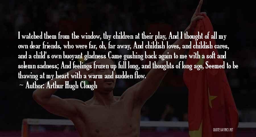 Arthur Hugh Clough Quotes: I Watched Them From The Window, Thy Children At Their Play, And I Thought Of All My Own Dear Friends,