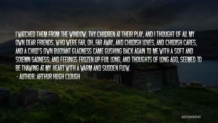 Arthur Hugh Clough Quotes: I Watched Them From The Window, Thy Children At Their Play, And I Thought Of All My Own Dear Friends,