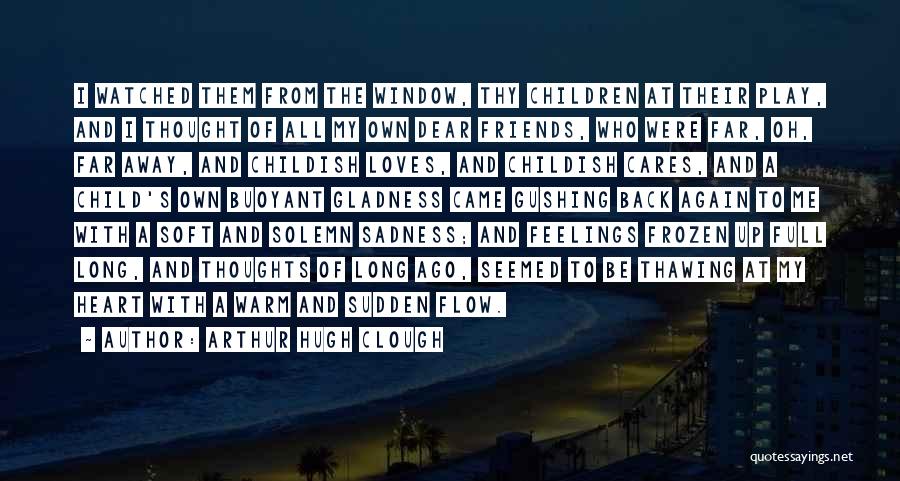 Arthur Hugh Clough Quotes: I Watched Them From The Window, Thy Children At Their Play, And I Thought Of All My Own Dear Friends,