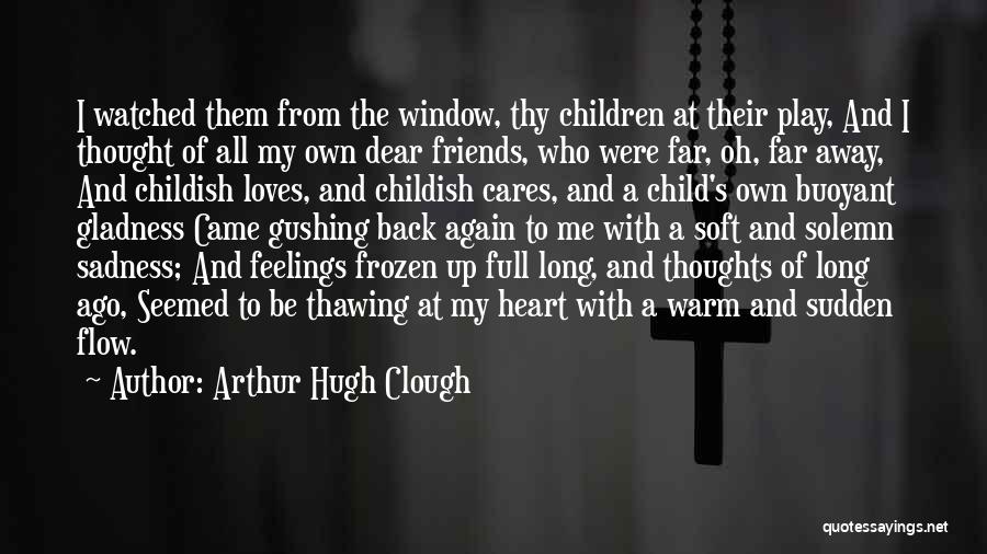 Arthur Hugh Clough Quotes: I Watched Them From The Window, Thy Children At Their Play, And I Thought Of All My Own Dear Friends,