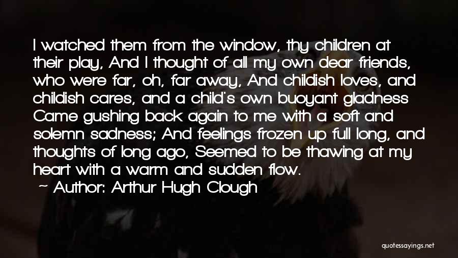 Arthur Hugh Clough Quotes: I Watched Them From The Window, Thy Children At Their Play, And I Thought Of All My Own Dear Friends,