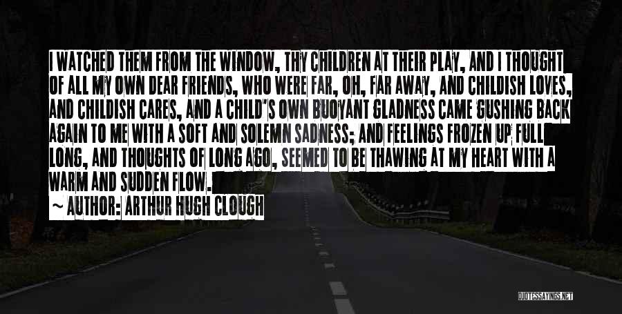 Arthur Hugh Clough Quotes: I Watched Them From The Window, Thy Children At Their Play, And I Thought Of All My Own Dear Friends,