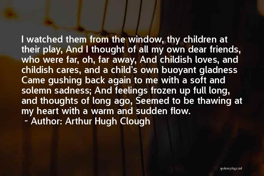 Arthur Hugh Clough Quotes: I Watched Them From The Window, Thy Children At Their Play, And I Thought Of All My Own Dear Friends,