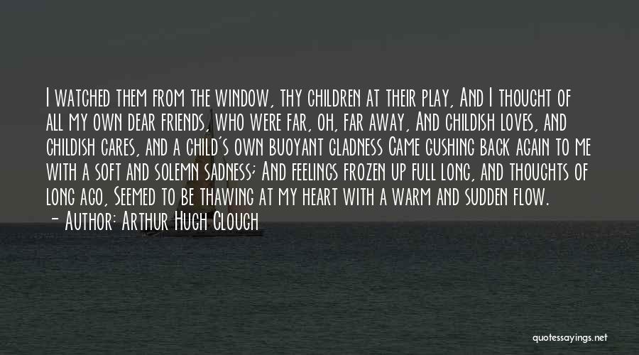 Arthur Hugh Clough Quotes: I Watched Them From The Window, Thy Children At Their Play, And I Thought Of All My Own Dear Friends,