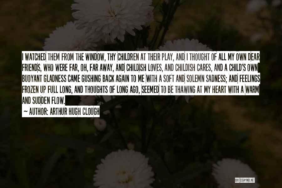 Arthur Hugh Clough Quotes: I Watched Them From The Window, Thy Children At Their Play, And I Thought Of All My Own Dear Friends,