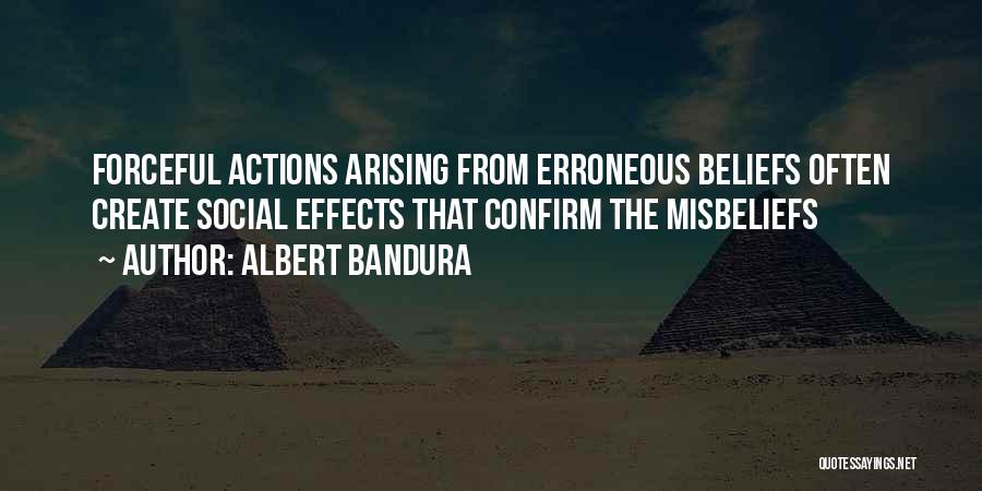 Albert Bandura Quotes: Forceful Actions Arising From Erroneous Beliefs Often Create Social Effects That Confirm The Misbeliefs