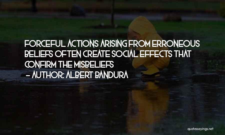 Albert Bandura Quotes: Forceful Actions Arising From Erroneous Beliefs Often Create Social Effects That Confirm The Misbeliefs