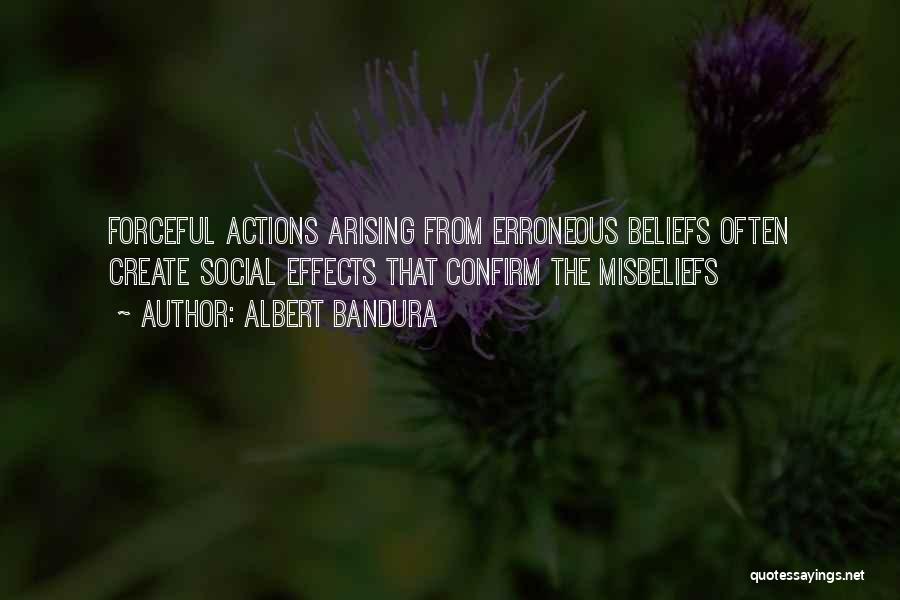 Albert Bandura Quotes: Forceful Actions Arising From Erroneous Beliefs Often Create Social Effects That Confirm The Misbeliefs